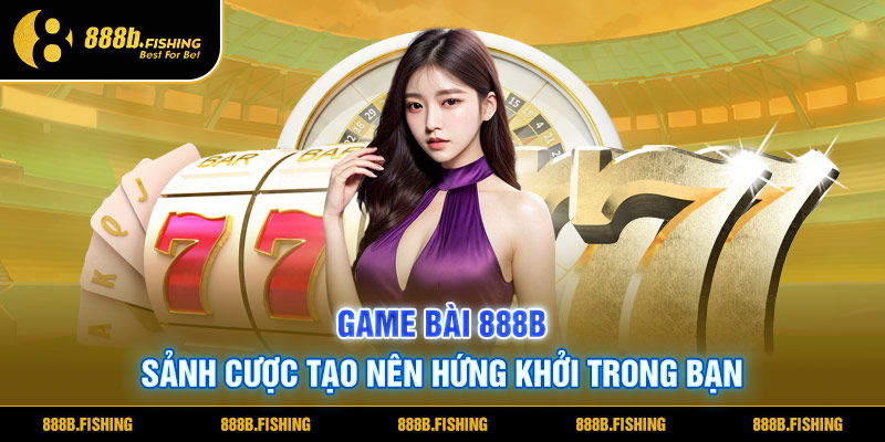 Game Bài 888B Sảnh Cược Tạo Nên Hứng Khởi Cho Bạn